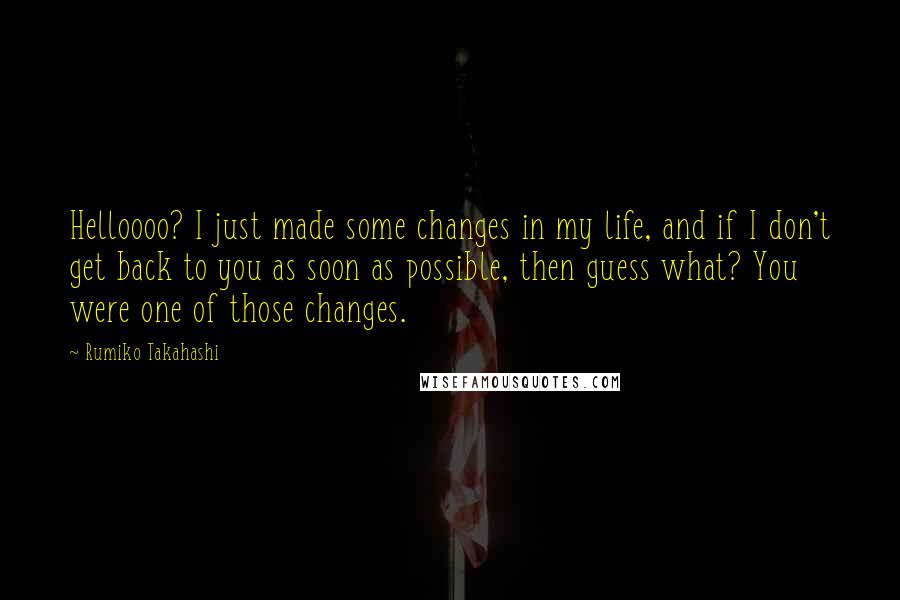 Rumiko Takahashi Quotes: Helloooo? I just made some changes in my life, and if I don't get back to you as soon as possible, then guess what? You were one of those changes.