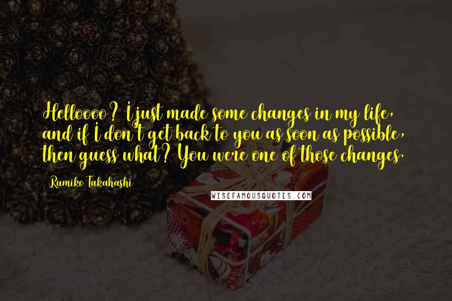 Rumiko Takahashi Quotes: Helloooo? I just made some changes in my life, and if I don't get back to you as soon as possible, then guess what? You were one of those changes.