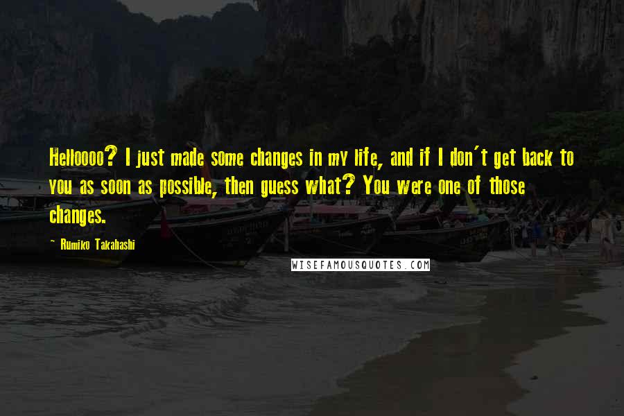 Rumiko Takahashi Quotes: Helloooo? I just made some changes in my life, and if I don't get back to you as soon as possible, then guess what? You were one of those changes.
