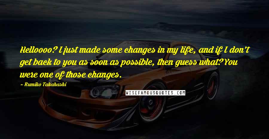Rumiko Takahashi Quotes: Helloooo? I just made some changes in my life, and if I don't get back to you as soon as possible, then guess what? You were one of those changes.