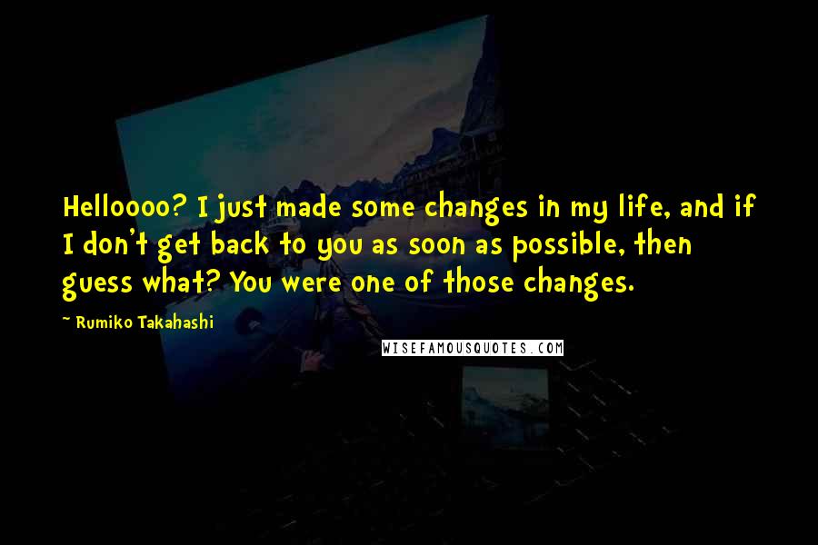 Rumiko Takahashi Quotes: Helloooo? I just made some changes in my life, and if I don't get back to you as soon as possible, then guess what? You were one of those changes.