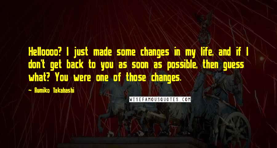 Rumiko Takahashi Quotes: Helloooo? I just made some changes in my life, and if I don't get back to you as soon as possible, then guess what? You were one of those changes.