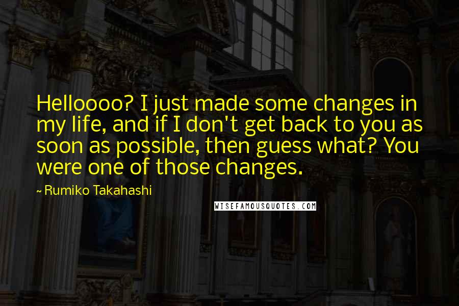 Rumiko Takahashi Quotes: Helloooo? I just made some changes in my life, and if I don't get back to you as soon as possible, then guess what? You were one of those changes.