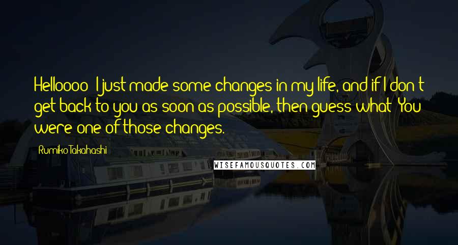 Rumiko Takahashi Quotes: Helloooo? I just made some changes in my life, and if I don't get back to you as soon as possible, then guess what? You were one of those changes.