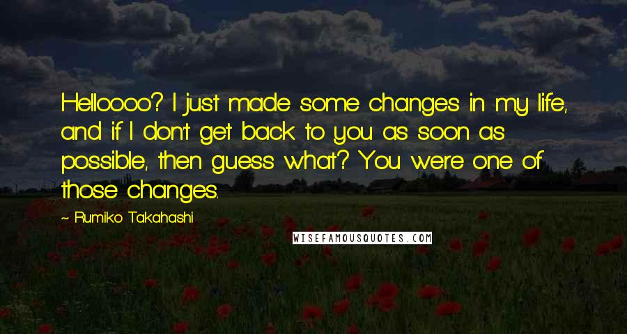 Rumiko Takahashi Quotes: Helloooo? I just made some changes in my life, and if I don't get back to you as soon as possible, then guess what? You were one of those changes.