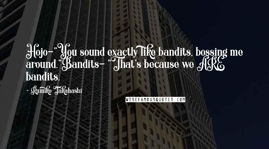 Rumiko Takahashi Quotes: Hojo-"You sound exactly like bandits, bossing me around."Bandits- "That's because we ARE bandits.