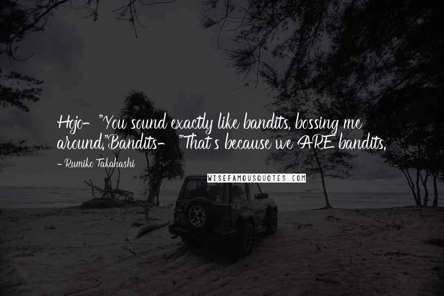 Rumiko Takahashi Quotes: Hojo-"You sound exactly like bandits, bossing me around."Bandits- "That's because we ARE bandits.