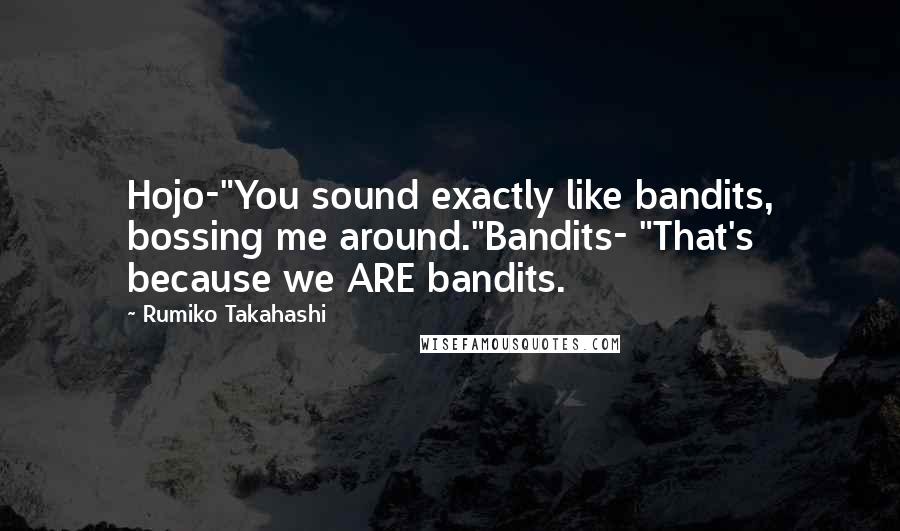Rumiko Takahashi Quotes: Hojo-"You sound exactly like bandits, bossing me around."Bandits- "That's because we ARE bandits.