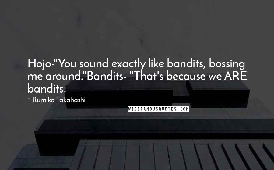 Rumiko Takahashi Quotes: Hojo-"You sound exactly like bandits, bossing me around."Bandits- "That's because we ARE bandits.