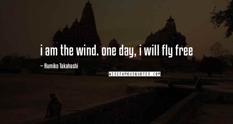 Rumiko Takahashi Quotes: i am the wind. one day, i will fly free