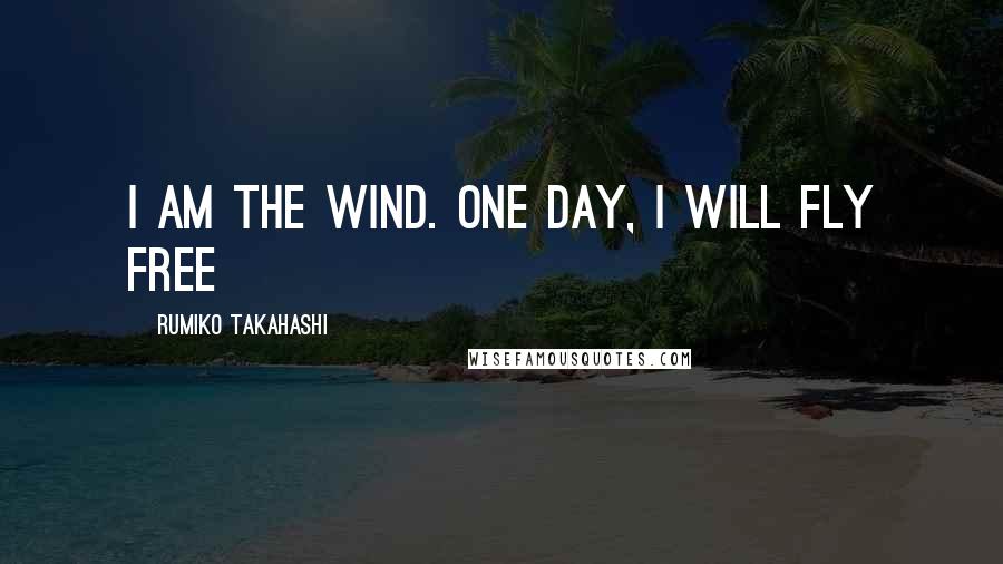 Rumiko Takahashi Quotes: i am the wind. one day, i will fly free