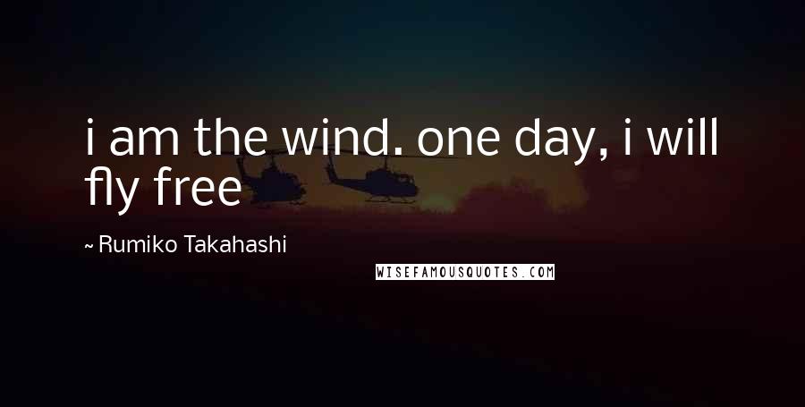 Rumiko Takahashi Quotes: i am the wind. one day, i will fly free