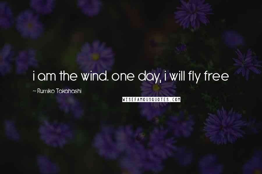 Rumiko Takahashi Quotes: i am the wind. one day, i will fly free