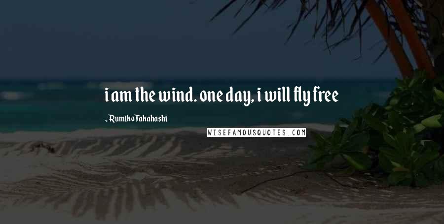 Rumiko Takahashi Quotes: i am the wind. one day, i will fly free