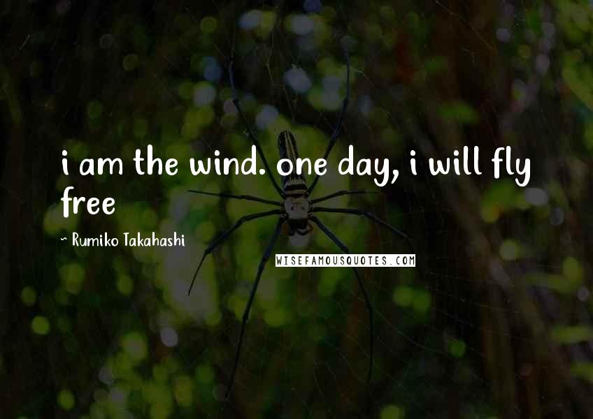 Rumiko Takahashi Quotes: i am the wind. one day, i will fly free