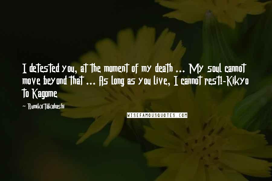 Rumiko Takahashi Quotes: I detested you, at the moment of my death ... My soul cannot move beyond that ... As long as you live, I cannot rest!-Kikyo to Kagome