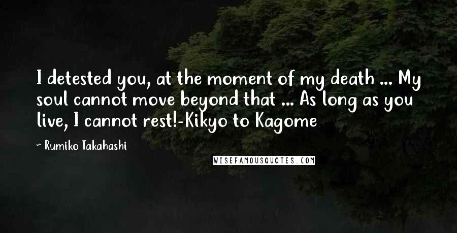 Rumiko Takahashi Quotes: I detested you, at the moment of my death ... My soul cannot move beyond that ... As long as you live, I cannot rest!-Kikyo to Kagome