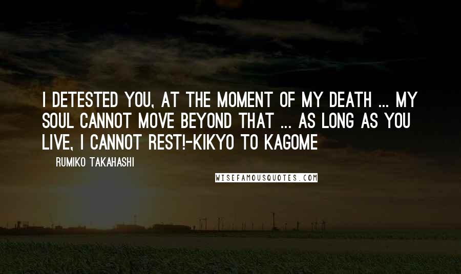 Rumiko Takahashi Quotes: I detested you, at the moment of my death ... My soul cannot move beyond that ... As long as you live, I cannot rest!-Kikyo to Kagome