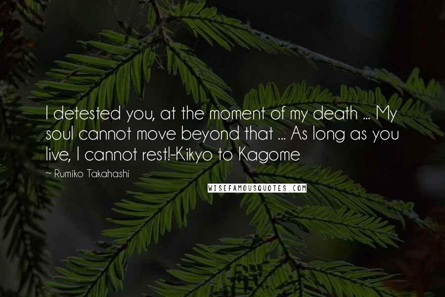 Rumiko Takahashi Quotes: I detested you, at the moment of my death ... My soul cannot move beyond that ... As long as you live, I cannot rest!-Kikyo to Kagome