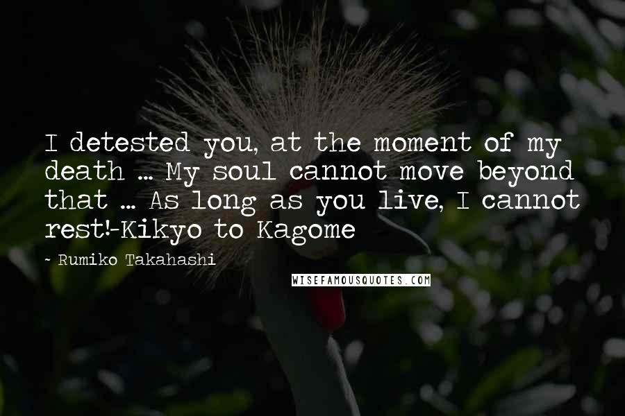 Rumiko Takahashi Quotes: I detested you, at the moment of my death ... My soul cannot move beyond that ... As long as you live, I cannot rest!-Kikyo to Kagome