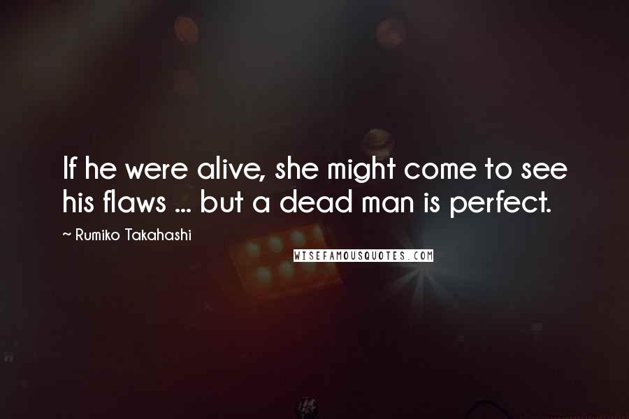 Rumiko Takahashi Quotes: If he were alive, she might come to see his flaws ... but a dead man is perfect.