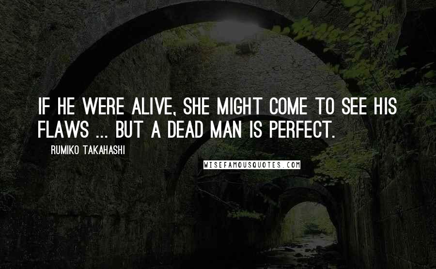 Rumiko Takahashi Quotes: If he were alive, she might come to see his flaws ... but a dead man is perfect.