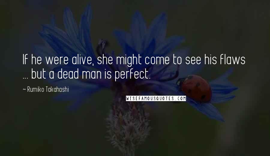 Rumiko Takahashi Quotes: If he were alive, she might come to see his flaws ... but a dead man is perfect.