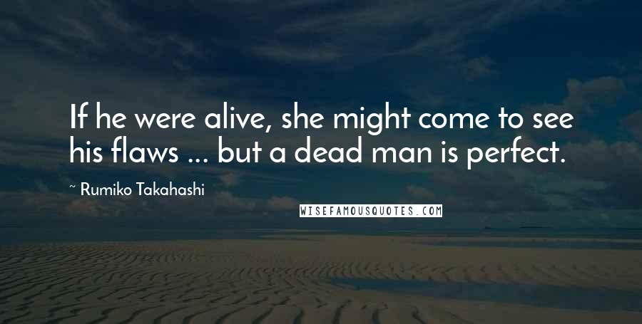 Rumiko Takahashi Quotes: If he were alive, she might come to see his flaws ... but a dead man is perfect.