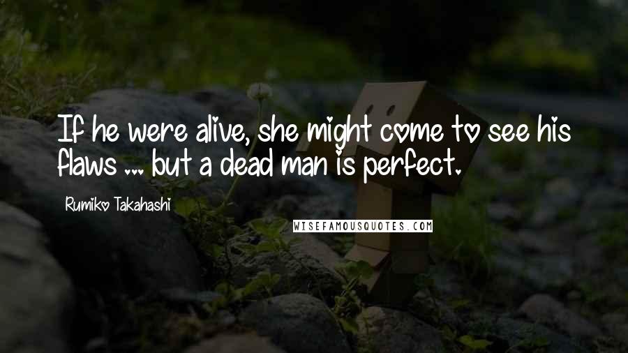 Rumiko Takahashi Quotes: If he were alive, she might come to see his flaws ... but a dead man is perfect.