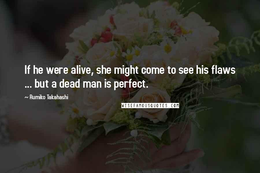 Rumiko Takahashi Quotes: If he were alive, she might come to see his flaws ... but a dead man is perfect.