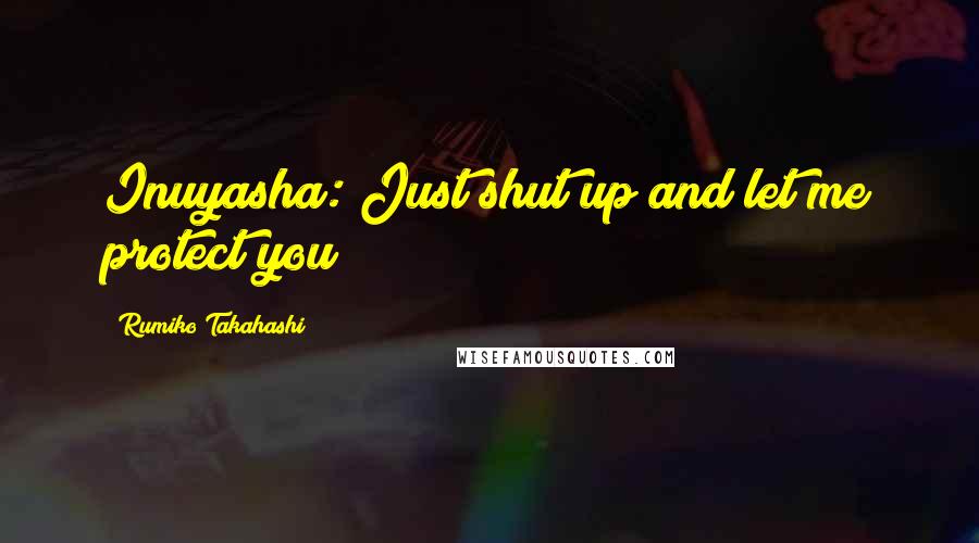 Rumiko Takahashi Quotes: Inuyasha: Just shut up and let me protect you!