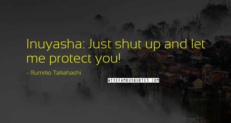 Rumiko Takahashi Quotes: Inuyasha: Just shut up and let me protect you!