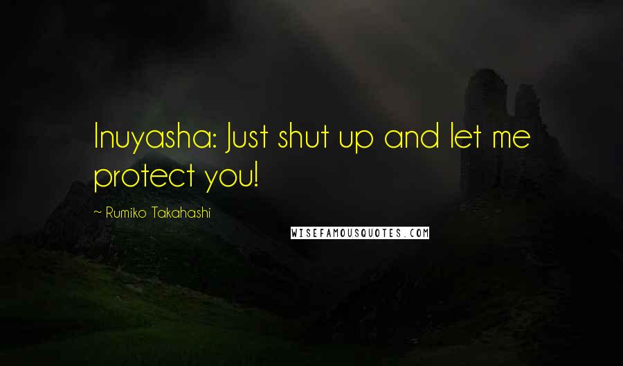 Rumiko Takahashi Quotes: Inuyasha: Just shut up and let me protect you!
