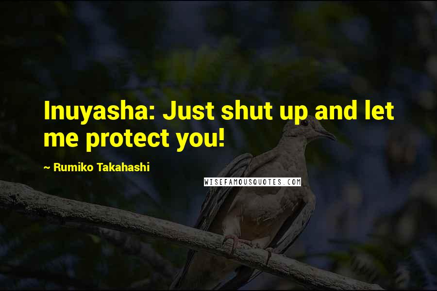 Rumiko Takahashi Quotes: Inuyasha: Just shut up and let me protect you!
