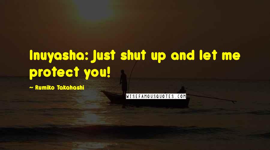 Rumiko Takahashi Quotes: Inuyasha: Just shut up and let me protect you!
