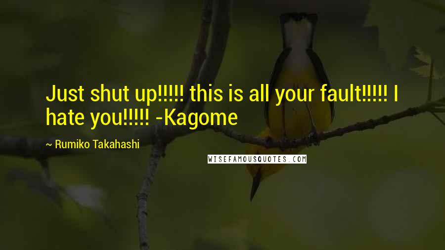 Rumiko Takahashi Quotes: Just shut up!!!!! this is all your fault!!!!! I hate you!!!!! -Kagome