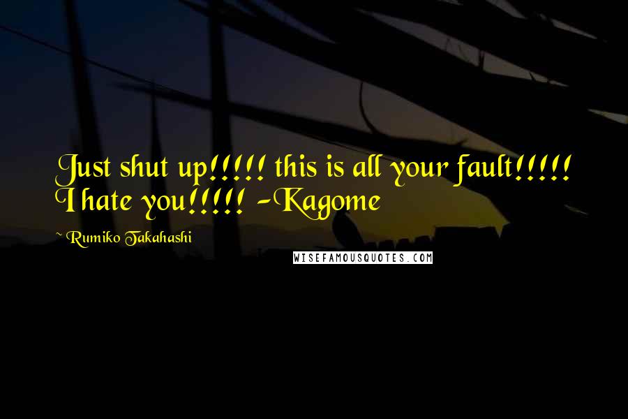 Rumiko Takahashi Quotes: Just shut up!!!!! this is all your fault!!!!! I hate you!!!!! -Kagome