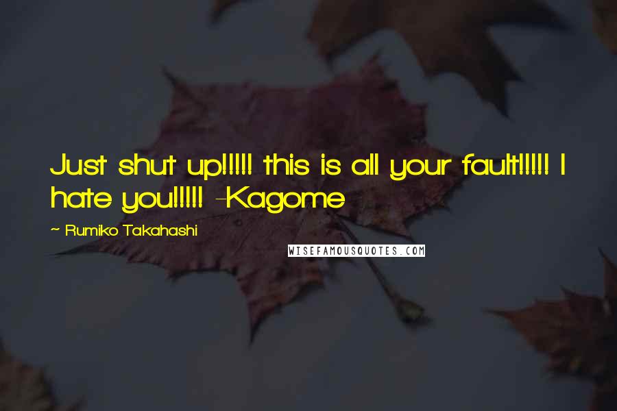 Rumiko Takahashi Quotes: Just shut up!!!!! this is all your fault!!!!! I hate you!!!!! -Kagome