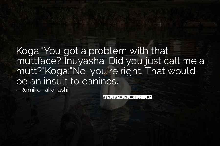 Rumiko Takahashi Quotes: Koga:"You got a problem with that muttface?"Inuyasha: Did you just call me a mutt?"Koga:"No, you're right. That would be an insult to canines.