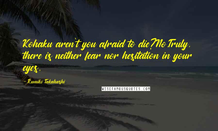 Rumiko Takahashi Quotes: Kohaku aren't you afraid to die?No.Truly, there is neither fear nor hesitation in your eyes.