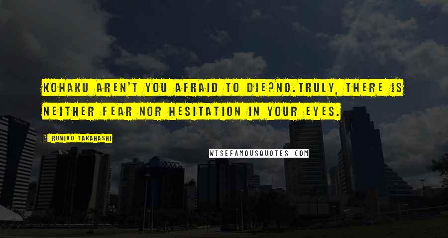 Rumiko Takahashi Quotes: Kohaku aren't you afraid to die?No.Truly, there is neither fear nor hesitation in your eyes.