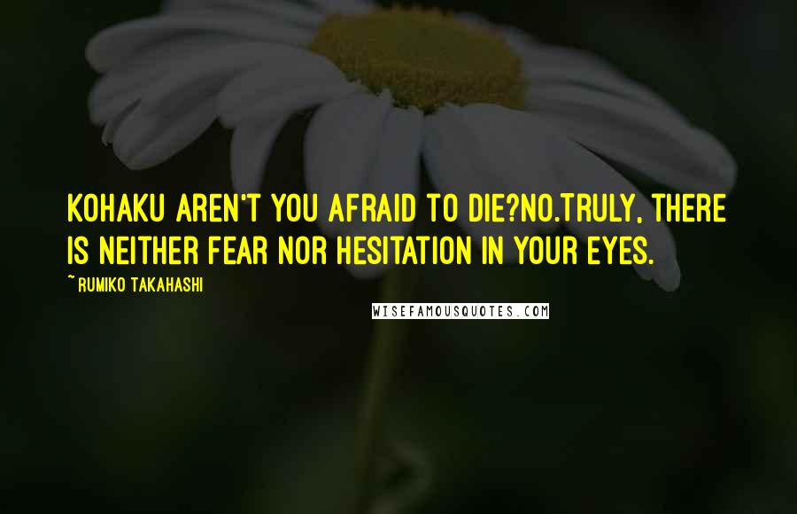 Rumiko Takahashi Quotes: Kohaku aren't you afraid to die?No.Truly, there is neither fear nor hesitation in your eyes.