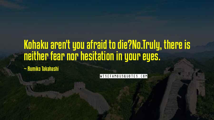 Rumiko Takahashi Quotes: Kohaku aren't you afraid to die?No.Truly, there is neither fear nor hesitation in your eyes.