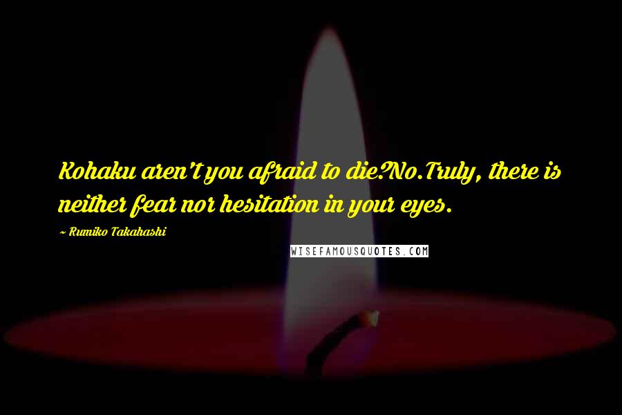 Rumiko Takahashi Quotes: Kohaku aren't you afraid to die?No.Truly, there is neither fear nor hesitation in your eyes.