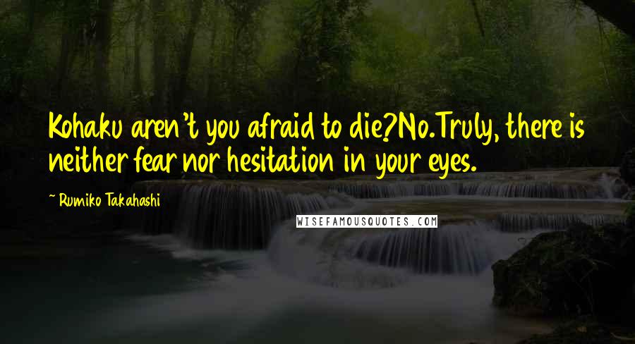 Rumiko Takahashi Quotes: Kohaku aren't you afraid to die?No.Truly, there is neither fear nor hesitation in your eyes.