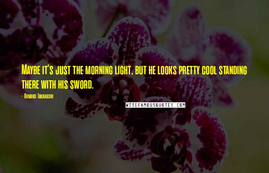 Rumiko Takahashi Quotes: Maybe it's just the morning light, but he looks pretty cool standing there with his sword.