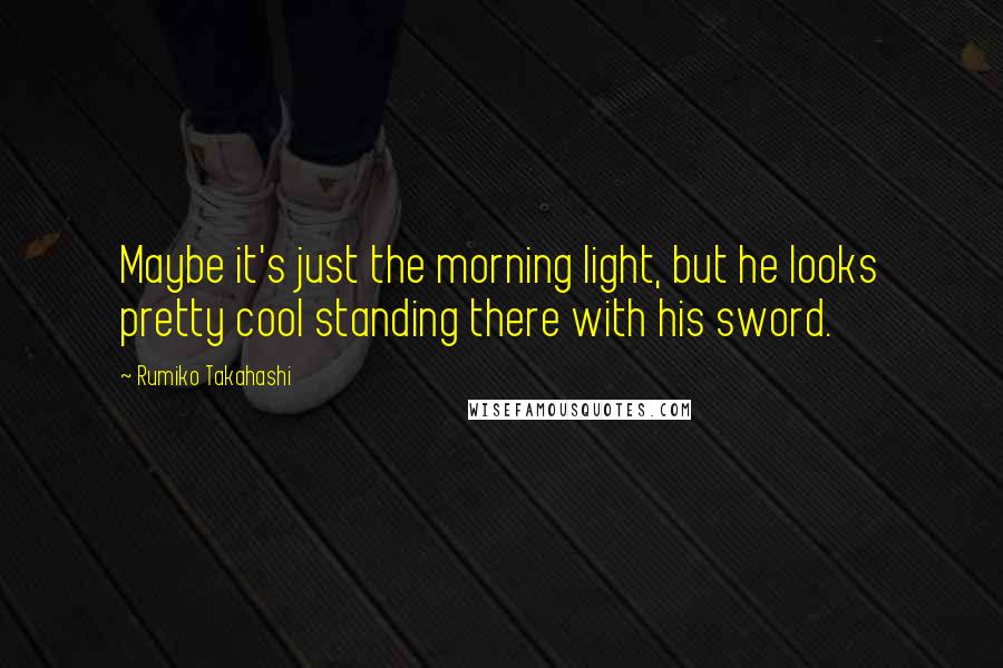 Rumiko Takahashi Quotes: Maybe it's just the morning light, but he looks pretty cool standing there with his sword.