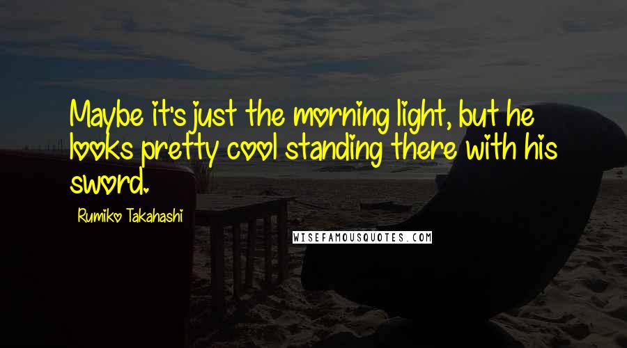 Rumiko Takahashi Quotes: Maybe it's just the morning light, but he looks pretty cool standing there with his sword.