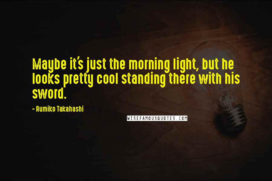 Rumiko Takahashi Quotes: Maybe it's just the morning light, but he looks pretty cool standing there with his sword.