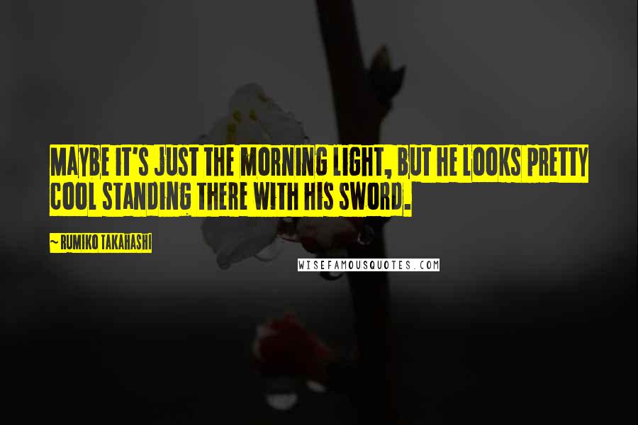 Rumiko Takahashi Quotes: Maybe it's just the morning light, but he looks pretty cool standing there with his sword.